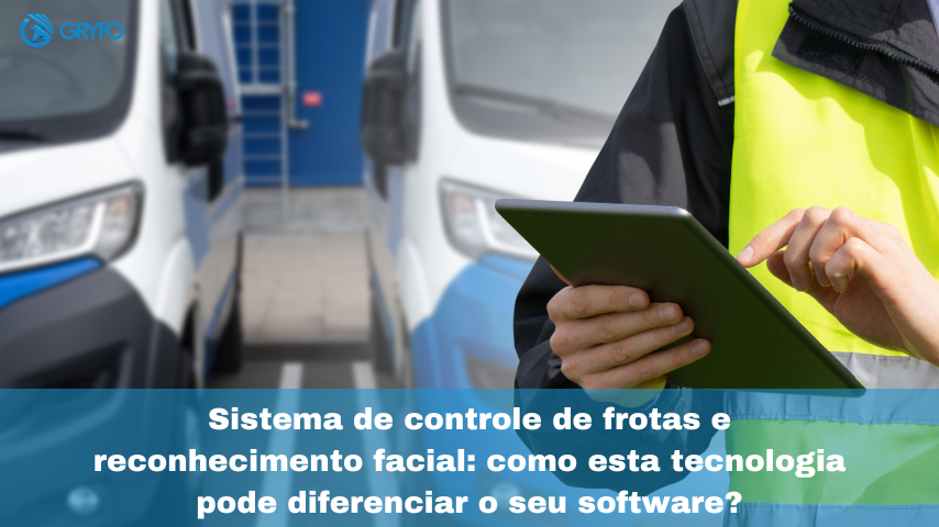 Sistema de controle de frotas e reconhecimento facial: como esta tecnologia pode diferenciar o seu software?